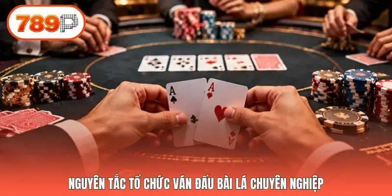 Nguyên tắc tổ chức ván đấu bài lá chuyên nghiệp